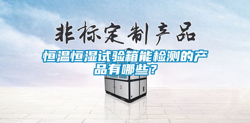 恒溫恒濕試驗(yàn)箱能檢測(cè)的產(chǎn)品有哪些？