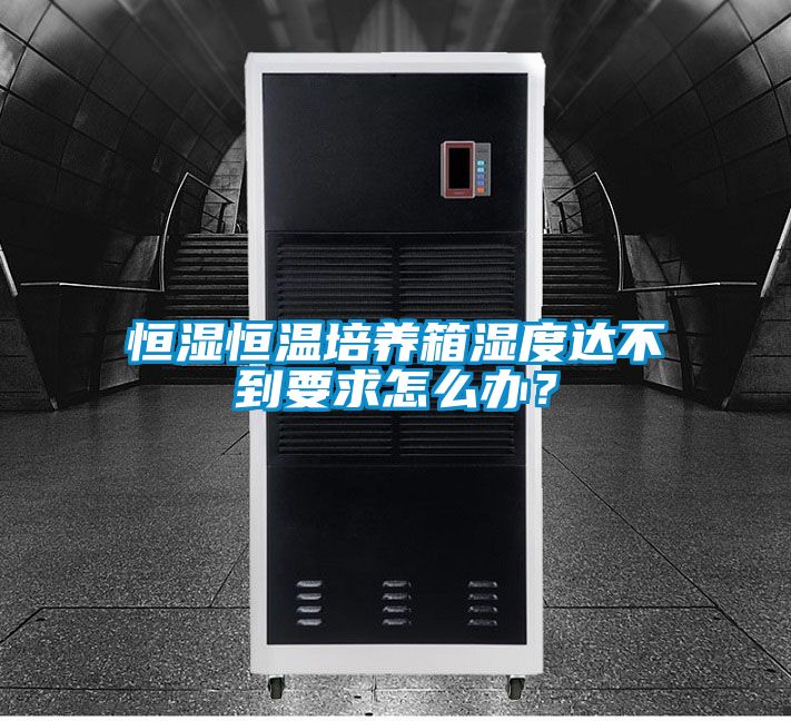 恒濕恒溫培養(yǎng)箱濕度達(dá)不到要求怎么辦？