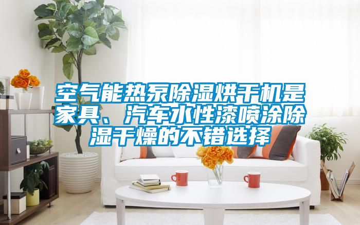 空氣能熱泵除濕烘干機(jī)是家具、汽車水性漆噴涂除濕干燥的不錯(cuò)選擇