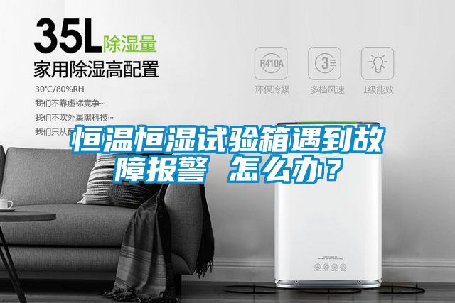 恒溫恒濕試驗(yàn)箱遇到故障報(bào)警 怎么辦？