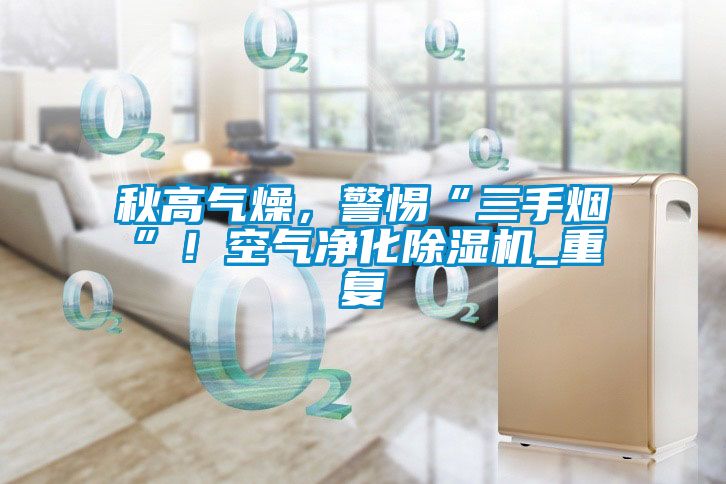 秋高氣燥，警惕“三手煙”！空氣凈化除濕機(jī)_重復(fù)