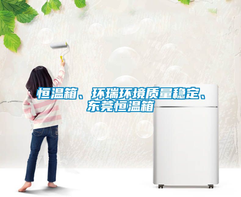 恒溫箱、環(huán)瑞環(huán)境質(zhì)量穩(wěn)定、東莞恒溫箱