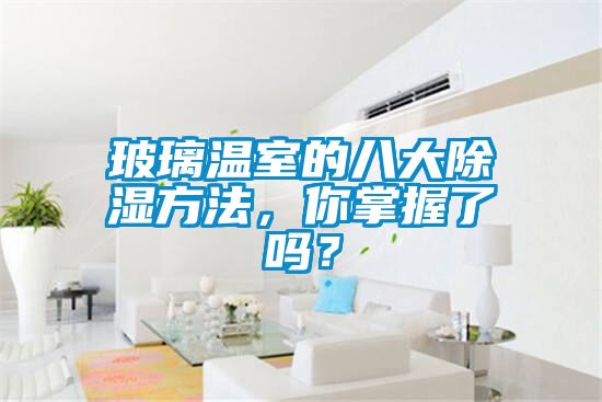 玻璃溫室的八大除濕方法，你掌握了嗎？