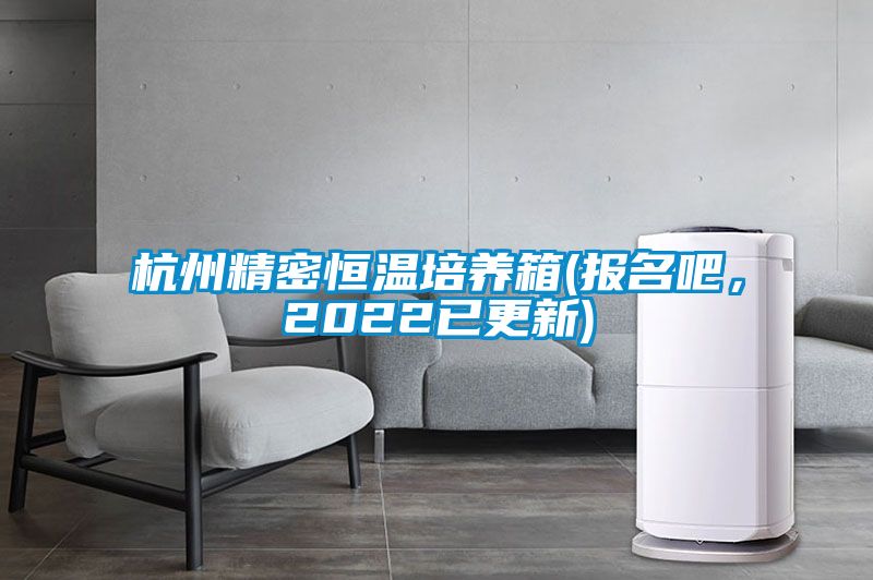 杭州精密恒溫培養(yǎng)箱(報名吧，2022已更新)
