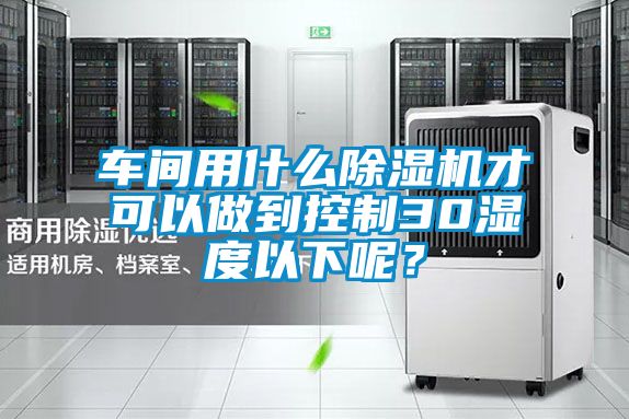 車間用什么除濕機(jī)才可以做到控制30濕度以下呢？