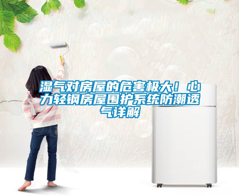 濕氣對房屋的危害極大！心力輕鋼房屋圍護(hù)系統(tǒng)防潮透氣詳解