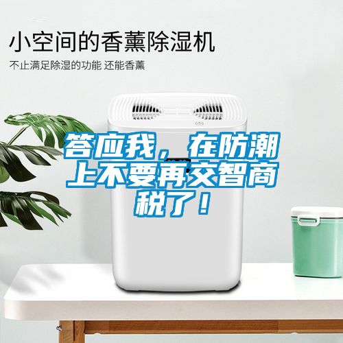 答應(yīng)我，在防潮上不要再交智商稅了！