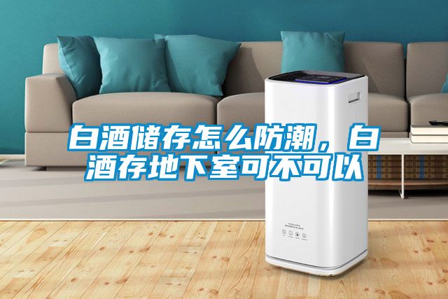白酒儲(chǔ)存怎么防潮，白酒存地下室可不可以
