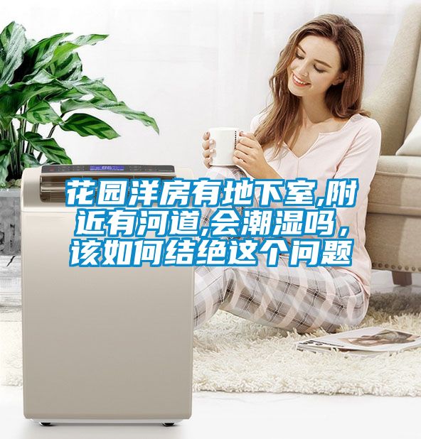 花園洋房有地下室,附近有河道,會潮濕嗎，該如何結(jié)絕這個問題