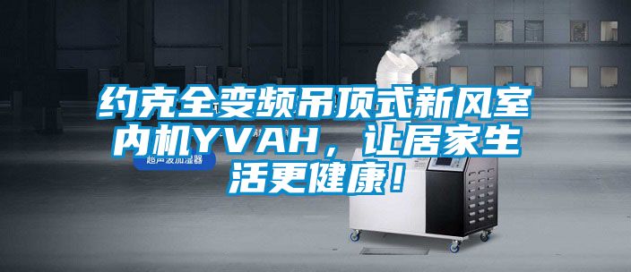 約克全變頻吊頂式新風(fēng)室內(nèi)機(jī)YVAH，讓居家生活更健康！