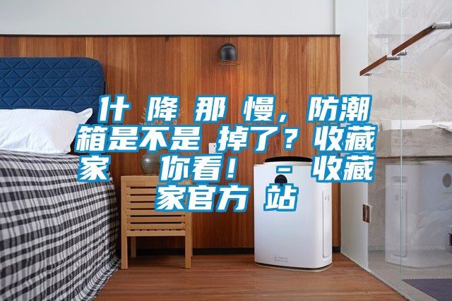 為什麼降濕那麼慢，防潮箱是不是壞掉了？收藏家實(shí)測(cè)給你看！ - 收藏家官方網(wǎng)站