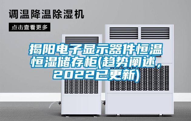 揭陽(yáng)電子顯示器件恒溫恒濕儲(chǔ)存柜(趨勢(shì)闡述，2022已更新)