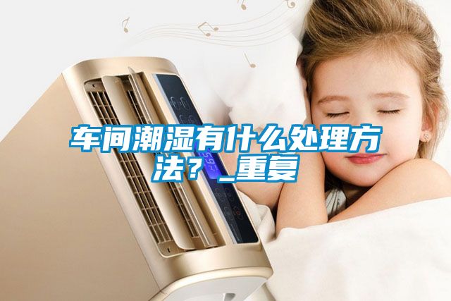 車間潮濕有什么處理方法？_重復