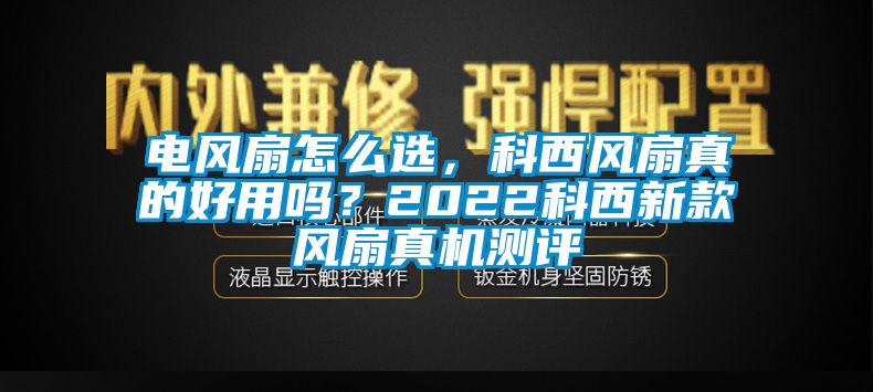 電風(fēng)扇怎么選，科西風(fēng)扇真的好用嗎？2022科西新款風(fēng)扇真機(jī)測(cè)評(píng)
