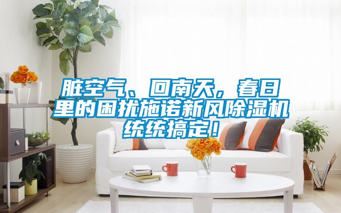 臟空氣、回南天，春日里的困擾施諾新風(fēng)除濕機(jī)統(tǒng)統(tǒng)搞定！