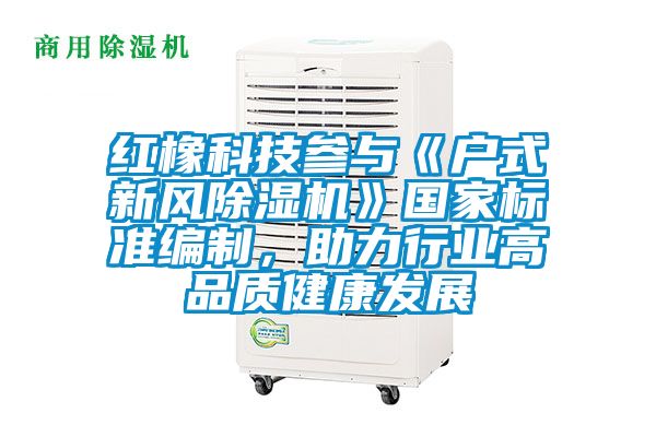 紅橡科技參與《戶式新風(fēng)除濕機(jī)》國家標(biāo)準(zhǔn)編制，助力行業(yè)高品質(zhì)健康發(fā)展