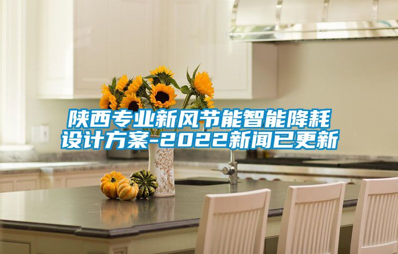 陜西專(zhuān)業(yè)新風(fēng)節(jié)能智能降耗設(shè)計(jì)方案-2022新聞已更新