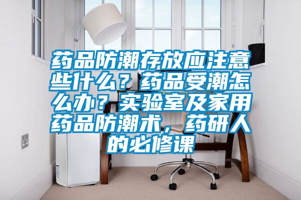 藥品防潮存放應(yīng)注意些什么？藥品受潮怎么辦？實(shí)驗(yàn)室及家用藥品防潮術(shù)，藥研人的必修課