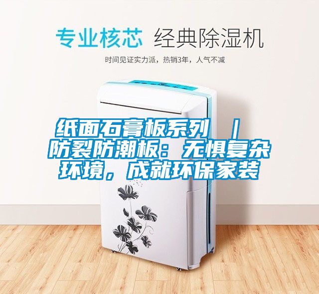 紙面石膏板系列 ｜ 防裂防潮板：無懼復(fù)雜環(huán)境，成就環(huán)保家裝