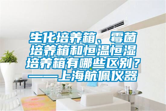 生化培養(yǎng)箱、霉菌培養(yǎng)箱和恒溫恒濕培養(yǎng)箱有哪些區(qū)別？——上海航佩儀器