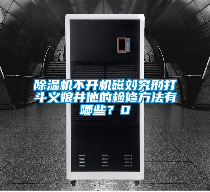 除濕機(jī)不開機(jī)磁劉究刑打斗義娘井他的檢修方法有哪些？0