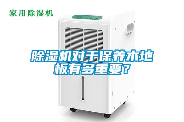 除濕機(jī)對(duì)于保養(yǎng)木地板有多重要？