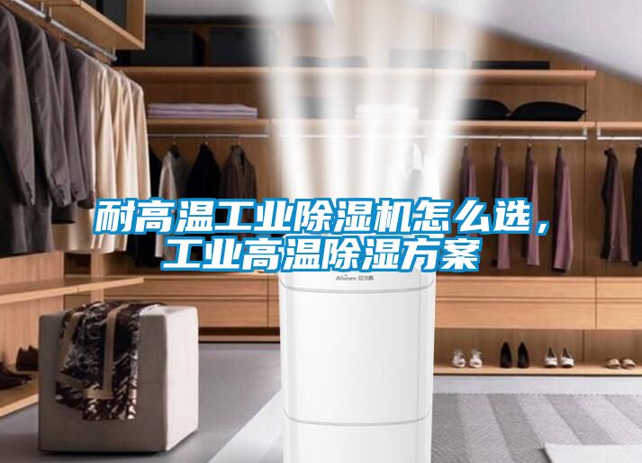 耐高溫工業(yè)除濕機(jī)怎么選，工業(yè)高溫除濕方案