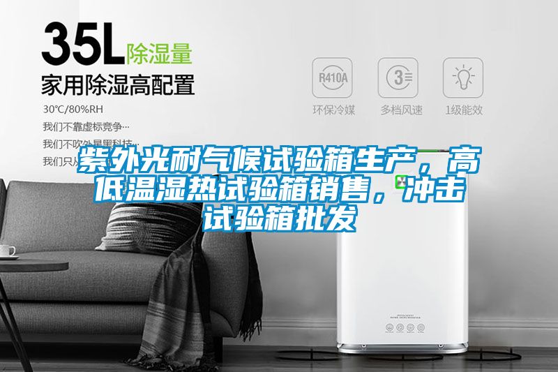 紫外光耐氣候試驗(yàn)箱生產(chǎn)，高低溫濕熱試驗(yàn)箱銷售，沖擊試驗(yàn)箱批發(fā)