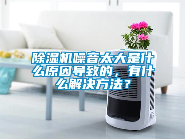 除濕機噪音太大是什么原因導致的，有什么解決方法？