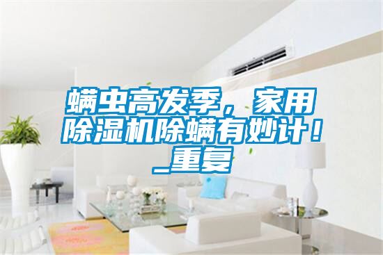 螨蟲高發(fā)季，家用除濕機除螨有妙計！_重復