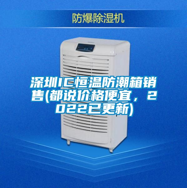 深圳IC恒溫防潮箱銷(xiāo)售(都說(shuō)價(jià)格便宜，2022已更新)