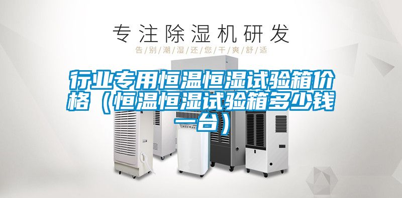 行業(yè)專用恒溫恒濕試驗(yàn)箱價格（恒溫恒濕試驗(yàn)箱多少錢一臺）