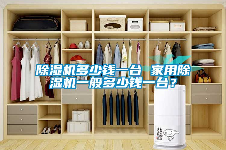 除濕機(jī)多少錢一臺(tái) 家用除濕機(jī)一般多少錢一臺(tái)？