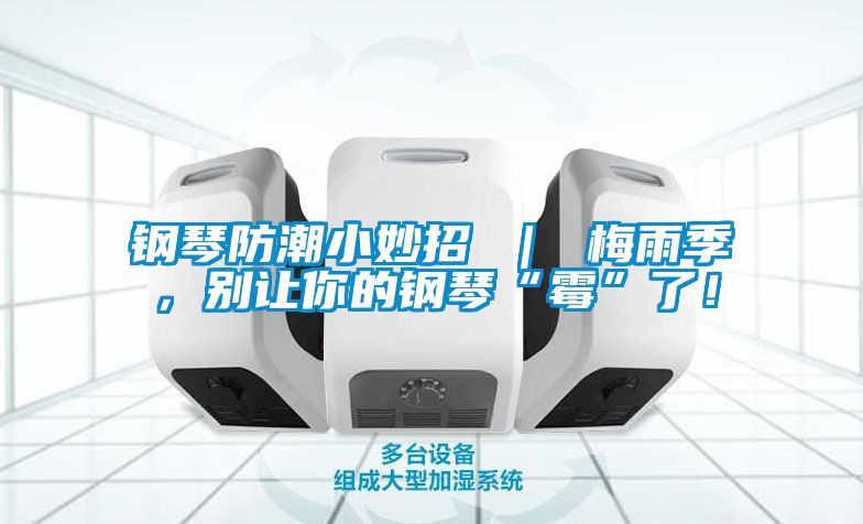 鋼琴防潮小妙招 ｜ 梅雨季，別讓你的鋼琴“霉”了！