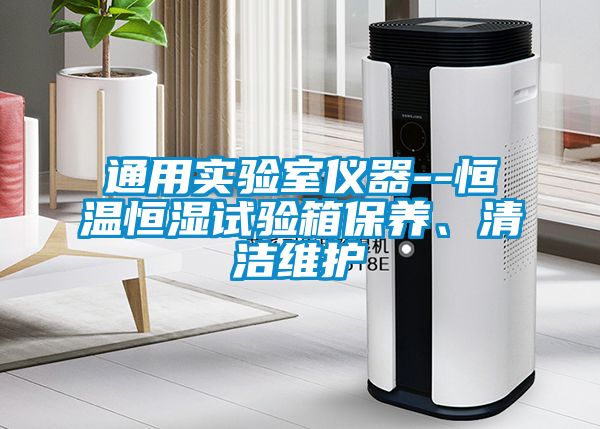 通用實驗室儀器--恒溫恒濕試驗箱保養(yǎng)、清潔維護
