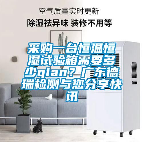 采購(gòu)一臺(tái)恒溫恒濕試驗(yàn)箱需要多少qian？廣東德瑞檢測(cè)與您分享快訊