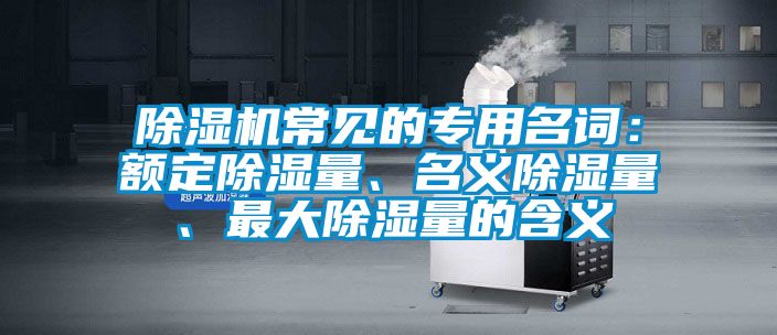 除濕機常見的專用名詞：額定除濕量、名義除濕量、最大除濕量的含義