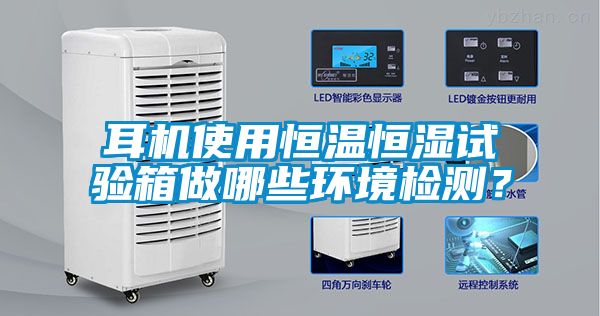 耳機使用恒溫恒濕試驗箱做哪些環(huán)境檢測？