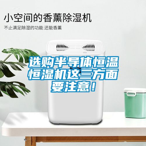 選購半導(dǎo)體恒溫恒濕機(jī)這三方面要注意！