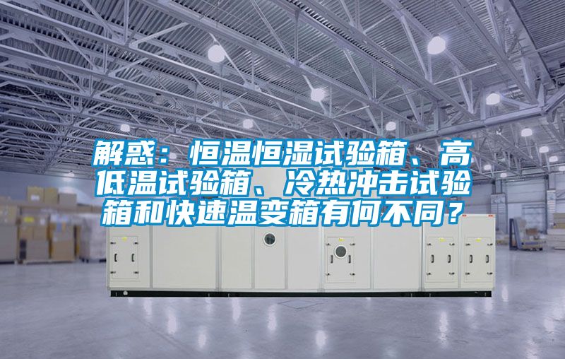 解惑：恒溫恒濕試驗箱、高低溫試驗箱、冷熱沖擊試驗箱和快速溫變箱有何不同？