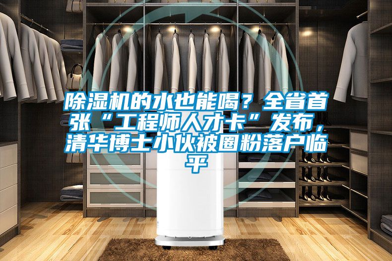 除濕機(jī)的水也能喝？全省首張“工程師人才卡”發(fā)布，清華博士小伙被圈粉落戶臨平