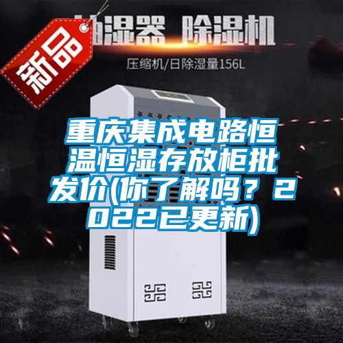 重慶集成電路恒溫恒濕存放柜批發(fā)價(jià)(你了解嗎？2022已更新)
