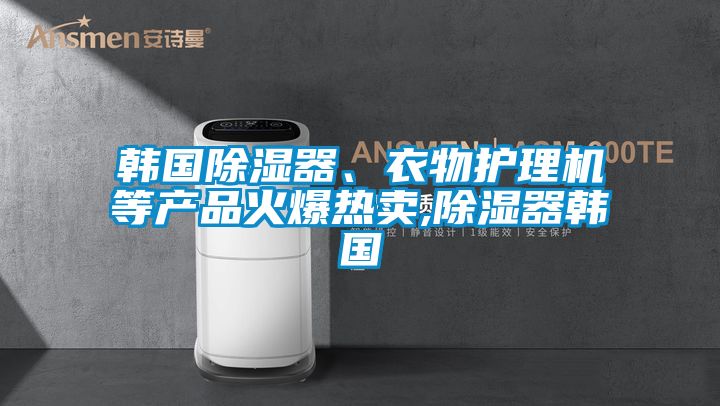 韓國除濕器、衣物護(hù)理機(jī)等產(chǎn)品火爆熱賣,除濕器韓國
