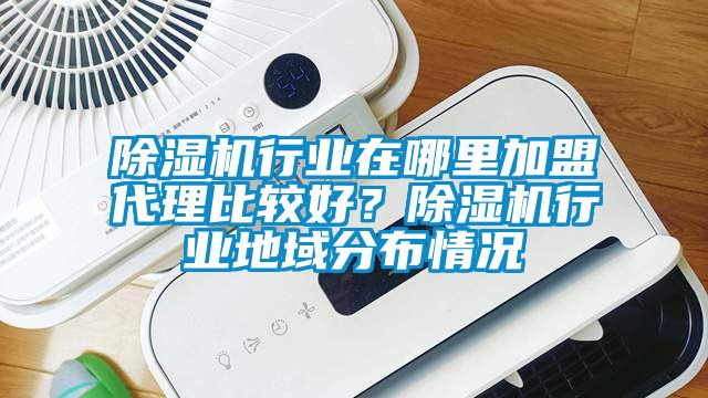 除濕機(jī)行業(yè)在哪里加盟代理比較好？除濕機(jī)行業(yè)地域分布情況