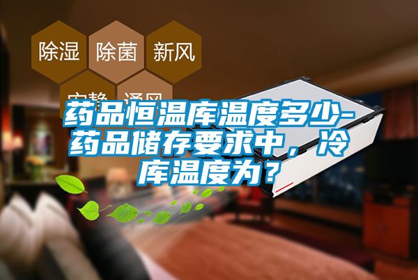 藥品恒溫庫溫度多少-藥品儲存要求中，冷庫溫度為？