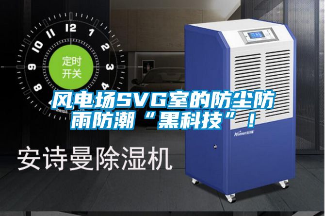 風(fēng)電場SVG室的防塵防雨防潮“黑科技”！