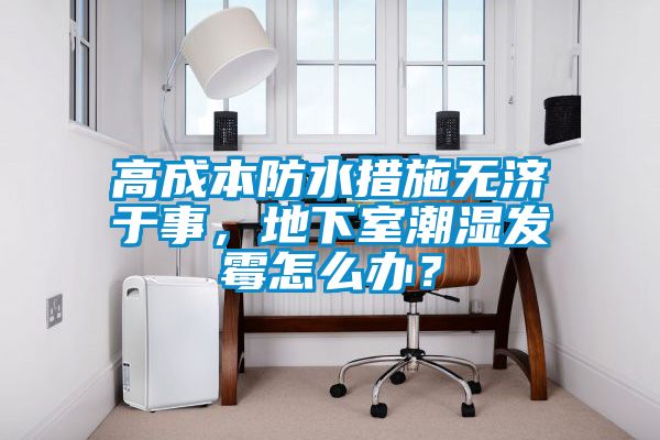 高成本防水措施無濟于事，地下室潮濕發(fā)霉怎么辦？