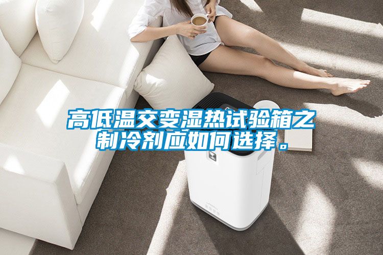 高低溫交變濕熱試驗箱之制冷劑應(yīng)如何選擇。