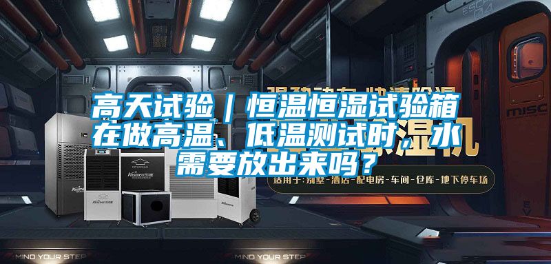 高天試驗｜恒溫恒濕試驗箱在做高溫、低溫測試時，水需要放出來嗎？